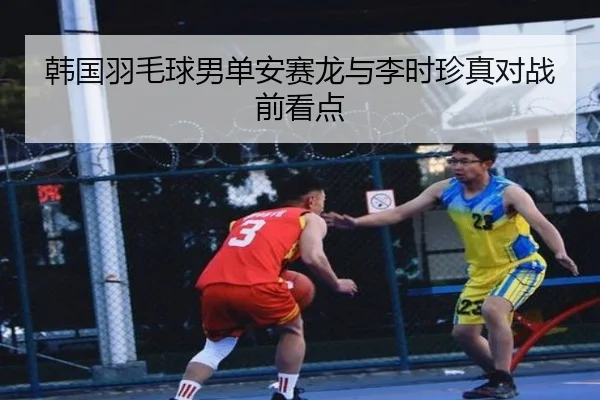 韩国羽毛球男单安赛龙与李时珍真对战前看点