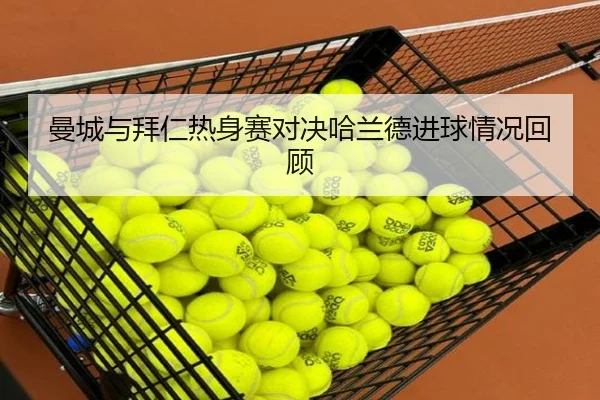 曼城与拜仁热身赛对决哈兰德进球情况回顾